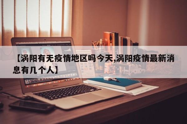 【涡阳有无疫情地区吗今天,涡阳疫情最新消息有几个人】