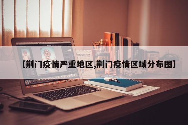 【荆门疫情严重地区,荆门疫情区域分布图】