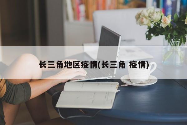 长三角地区疫情(长三角 疫情)