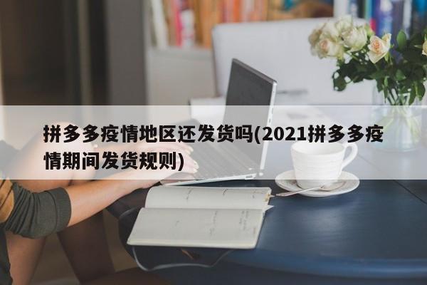 拼多多疫情地区还发货吗(2021拼多多疫情期间发货规则)