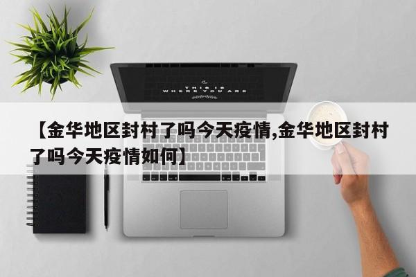【金华地区封村了吗今天疫情,金华地区封村了吗今天疫情如何】