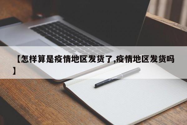【怎样算是疫情地区发货了,疫情地区发货吗】