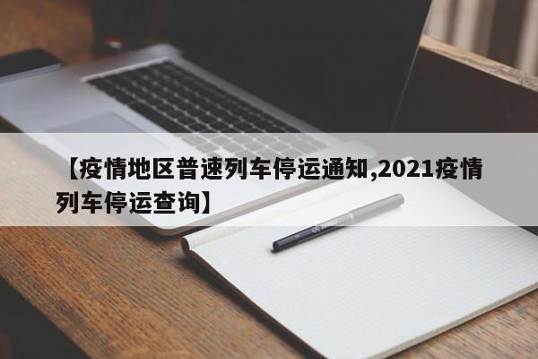 【疫情地区普速列车停运通知,2021疫情列车停运查询】