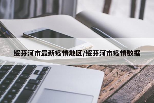 绥芬河市最新疫情地区/绥芬河市疫情数据