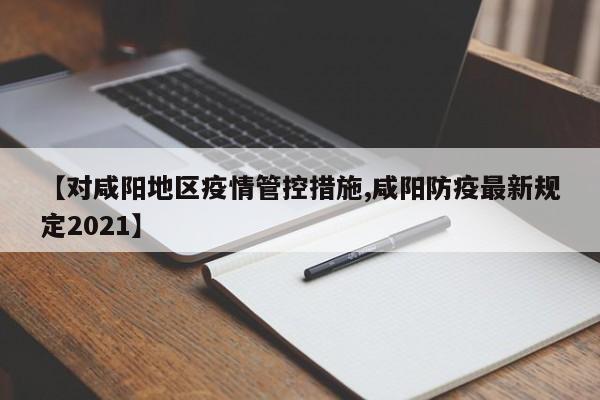 【对咸阳地区疫情管控措施,咸阳防疫最新规定2021】