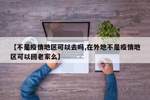 【不是疫情地区可以去吗,在外地不是疫情地区可以回老家么】