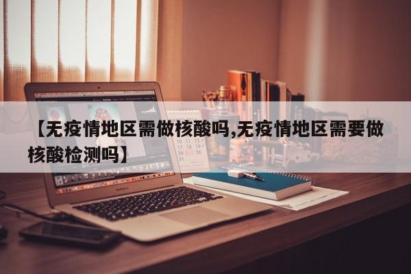 【无疫情地区需做核酸吗,无疫情地区需要做核酸检测吗】
