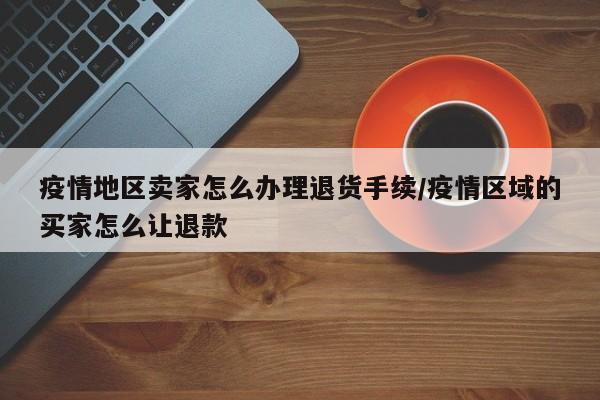 疫情地区卖家怎么办理退货手续/疫情区域的买家怎么让退款