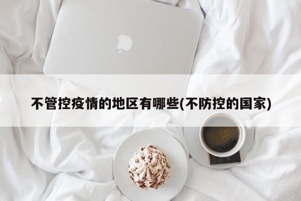 不管控疫情的地区有哪些(不防控的国家)
