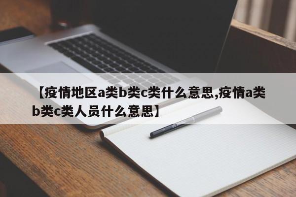 【疫情地区a类b类c类什么意思,疫情a类b类c类人员什么意思】