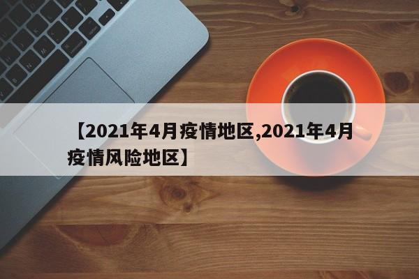 【2021年4月疫情地区,2021年4月疫情风险地区】