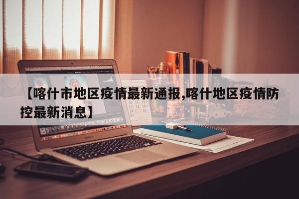 【喀什市地区疫情最新通报,喀什地区疫情防控最新消息】