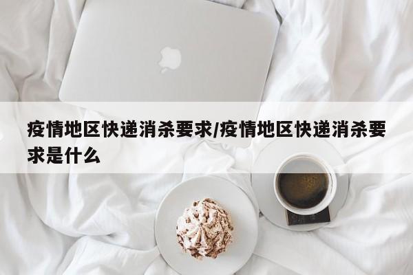 疫情地区快递消杀要求/疫情地区快递消杀要求是什么