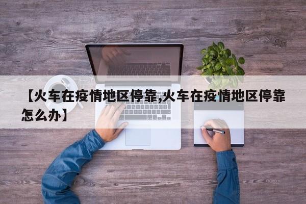 【火车在疫情地区停靠,火车在疫情地区停靠怎么办】