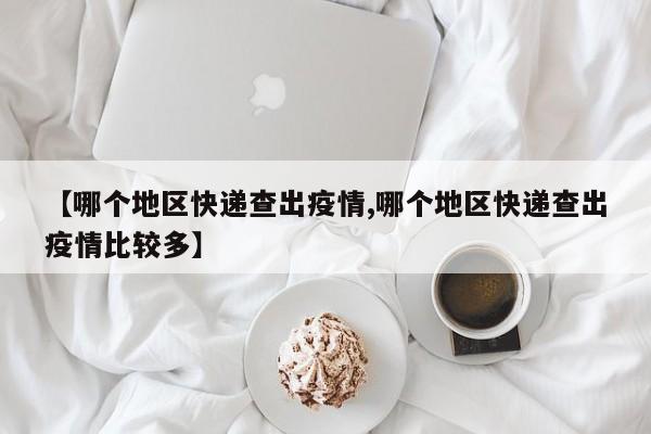 【哪个地区快递查出疫情,哪个地区快递查出疫情比较多】