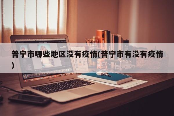 普宁市哪些地区没有疫情(普宁市有没有疫情)