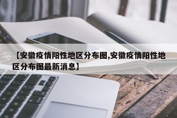 【安徽疫情阳性地区分布图,安徽疫情阳性地区分布图最新消息】