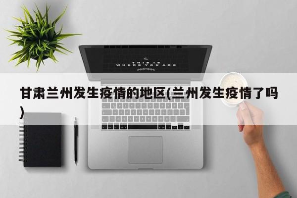 甘肃兰州发生疫情的地区(兰州发生疫情了吗)