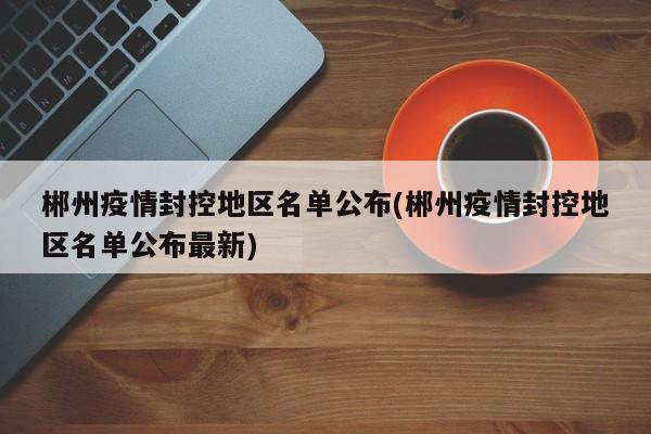 郴州疫情封控地区名单公布(郴州疫情封控地区名单公布最新)