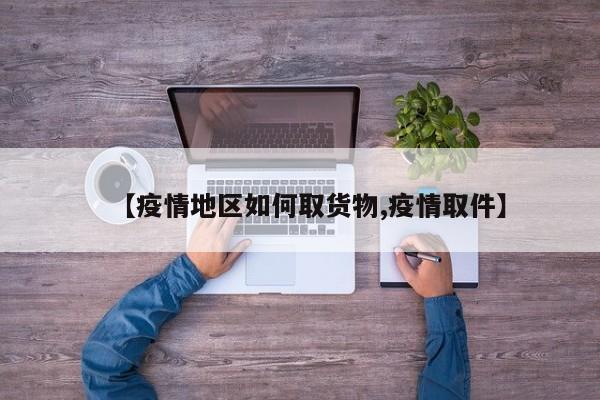 【疫情地区如何取货物,疫情取件】