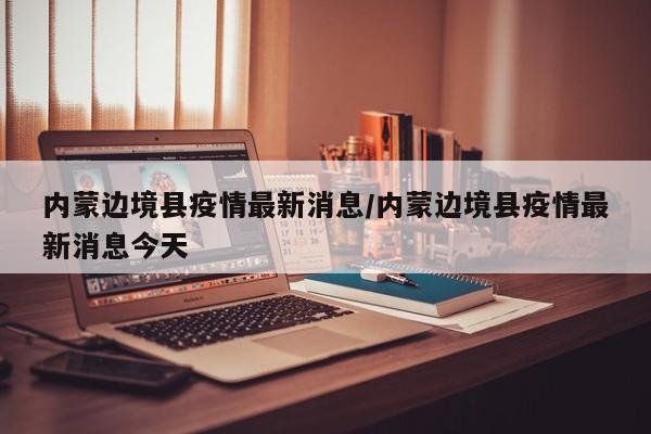 内蒙边境县疫情最新消息/内蒙边境县疫情最新消息今天