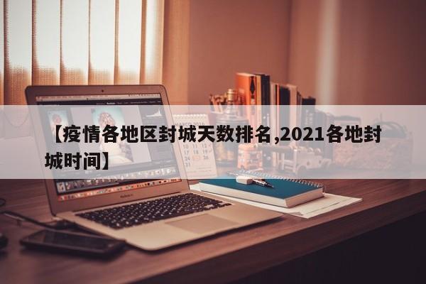 【疫情各地区封城天数排名,2021各地封城时间】