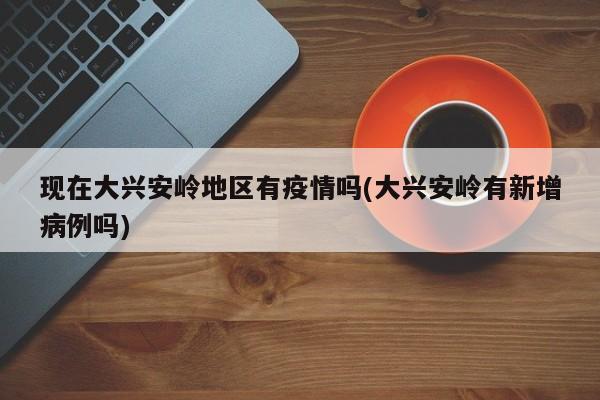 现在大兴安岭地区有疫情吗(大兴安岭有新增病例吗)