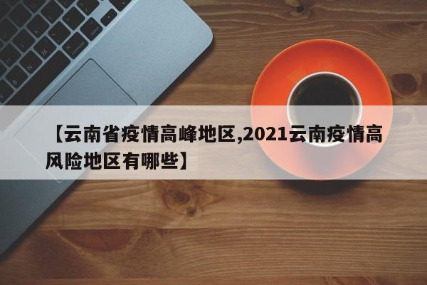 【云南省疫情高峰地区,2021云南疫情高风险地区有哪些】