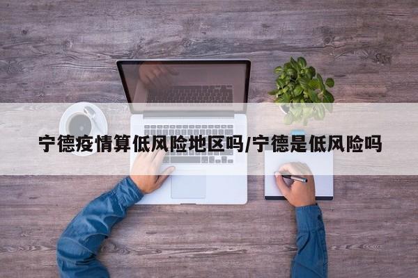 宁德疫情算低风险地区吗/宁德是低风险吗