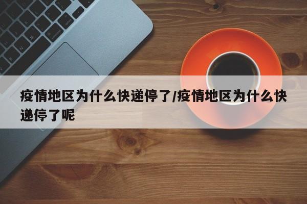 疫情地区为什么快递停了/疫情地区为什么快递停了呢