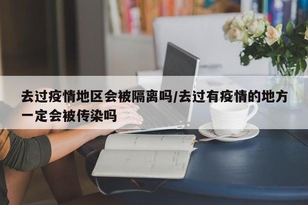 去过疫情地区会被隔离吗/去过有疫情的地方一定会被传染吗