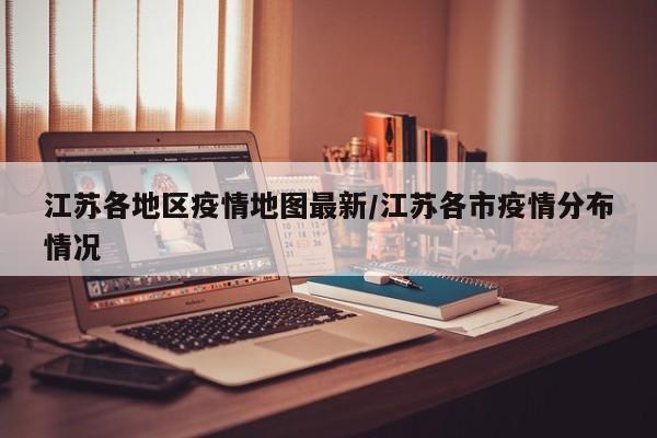 江苏各地区疫情地图最新/江苏各市疫情分布情况