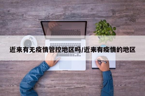 近来有无疫情管控地区吗/近来有疫情的地区
