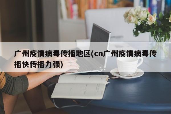 广州疫情病毒传播地区(cn广州疫情病毒传播快传播力强)