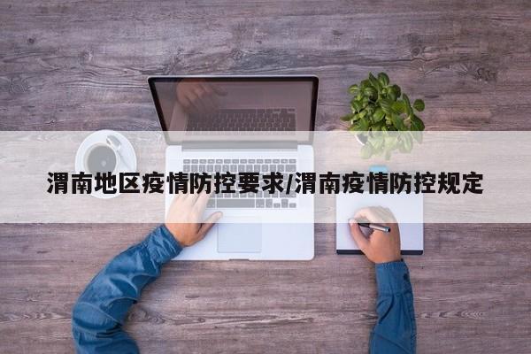 渭南地区疫情防控要求/渭南疫情防控规定