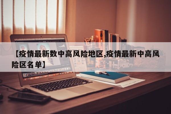 【疫情最新数中高风险地区,疫情最新中高风险区名单】