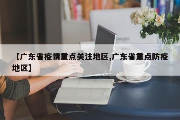 【广东省疫情重点关注地区,广东省重点防疫地区】
