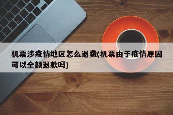 机票涉疫情地区怎么退费(机票由于疫情原因可以全额退款吗)
