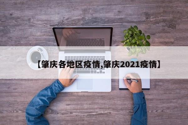 【肇庆各地区疫情,肇庆2021疫情】