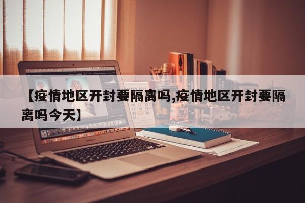 【疫情地区开封要隔离吗,疫情地区开封要隔离吗今天】