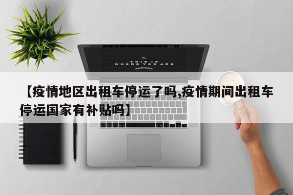 【疫情地区出租车停运了吗,疫情期间出租车停运国家有补贴吗】