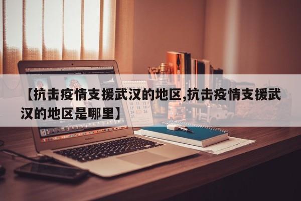 【抗击疫情支援武汉的地区,抗击疫情支援武汉的地区是哪里】