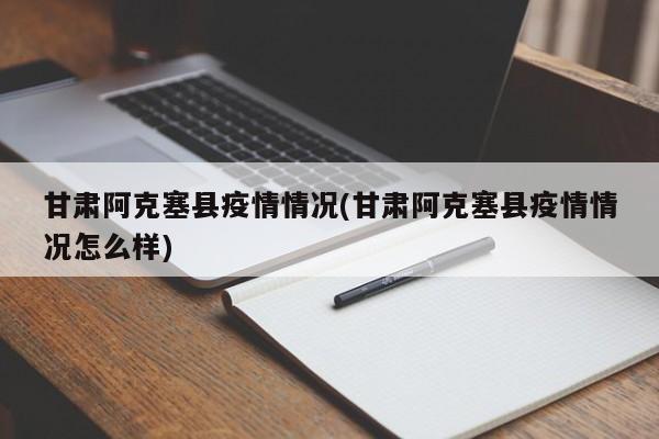 甘肃阿克塞县疫情情况(甘肃阿克塞县疫情情况怎么样)
