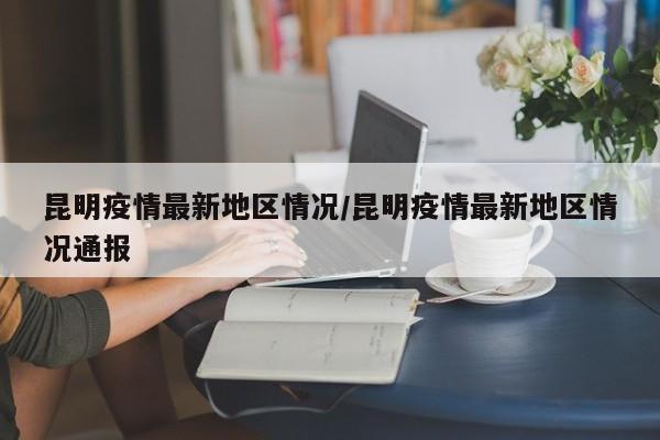 昆明疫情最新地区情况/昆明疫情最新地区情况通报