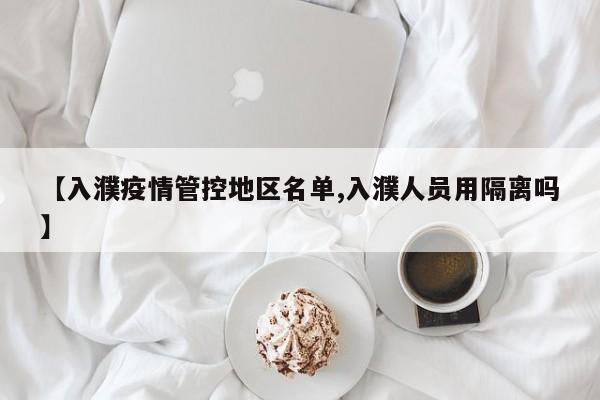 【入濮疫情管控地区名单,入濮人员用隔离吗】