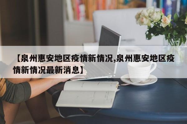 【泉州惠安地区疫情新情况,泉州惠安地区疫情新情况最新消息】