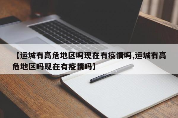 【运城有高危地区吗现在有疫情吗,运城有高危地区吗现在有疫情吗】