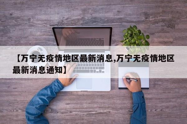 【万宁无疫情地区最新消息,万宁无疫情地区最新消息通知】