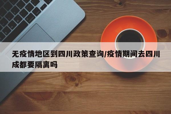 无疫情地区到四川政策查询/疫情期间去四川成都要隔离吗