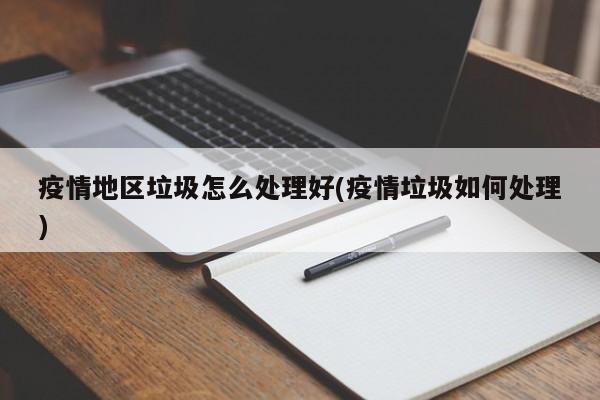 疫情地区垃圾怎么处理好(疫情垃圾如何处理)